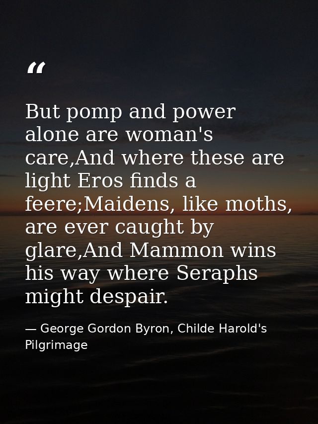 But pomp and power alone are woman's care,And where these are light Eros finds a feere;Maidens, like moths, are ever cau — George Gordon Byron, Childe Harold's Pilgrimage
