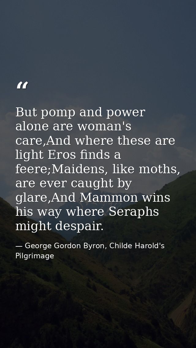 But pomp and power alone are woman's care,And where these are light Eros finds a feere;Maidens, like moths, are ever cau — George Gordon Byron, Childe Harold's Pilgrimage