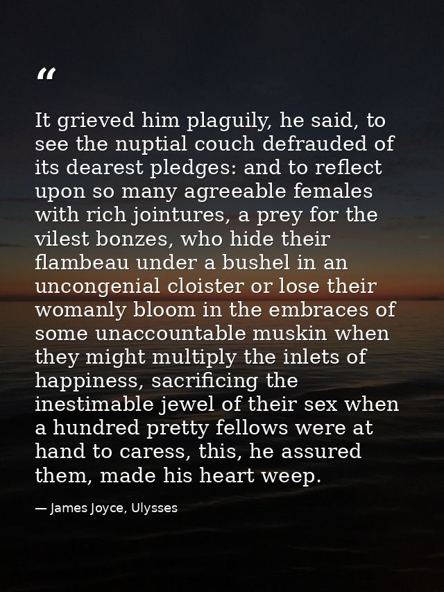 It grieved him plaguily, he said, to see the nuptial couch defrauded of its dearest pledges: and to reflect upon so many — James Joyce, Ulysses