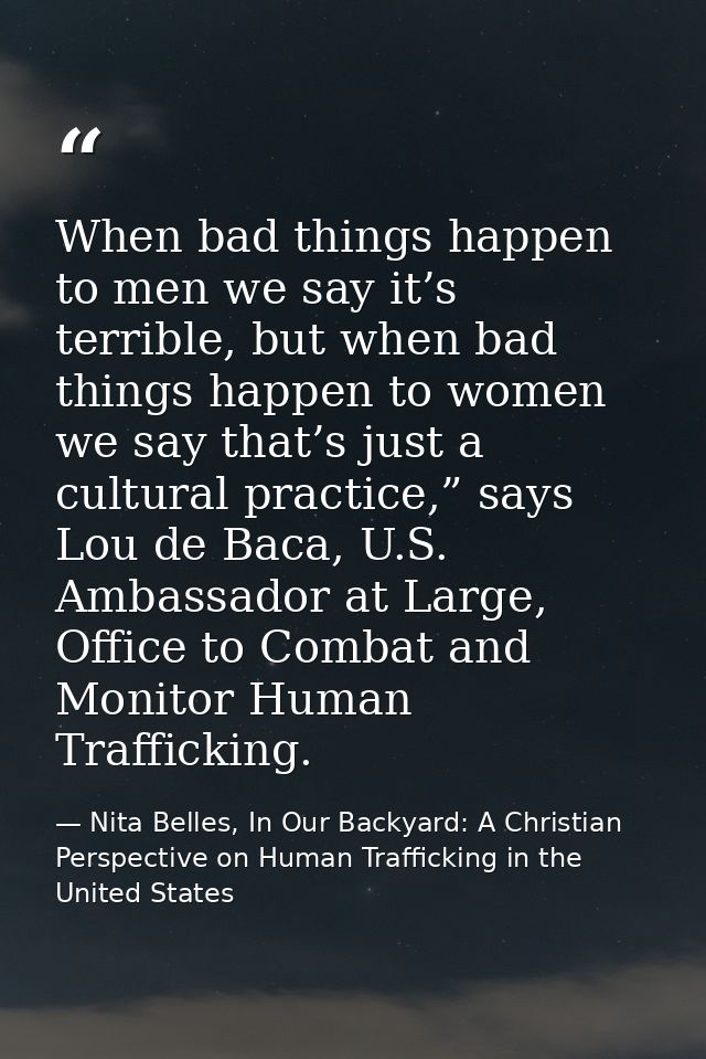 When bad things happen to men we say it’s terrible, but when bad things happen to women we say that’s just a cultural pr — Nita Belles, In Our Backyard: A Christian Perspective on Human Trafficking in the United States