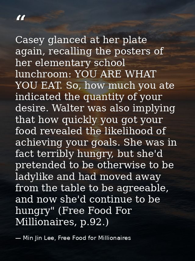 Casey glanced at her plate again, recalling the posters of her elementary school lunchroom: YOU ARE WHAT YOU EAT. So, ho — Min Jin Lee, Free Food for Millionaires