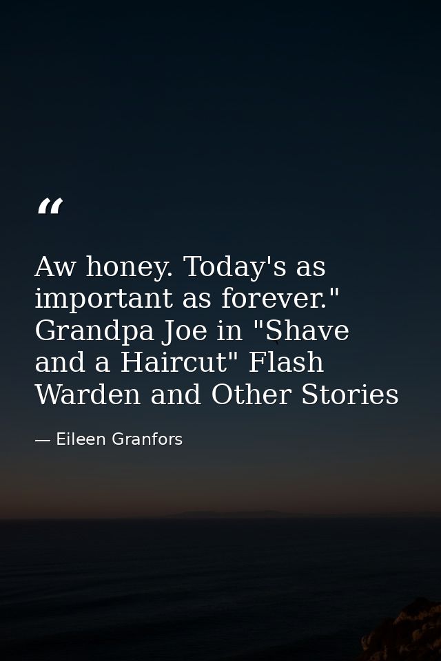 Aw honey. Today's as important as forever." Grandpa Joe in "Shave and a Haircut" Flash Warden and Other Stories — Eileen Granfors