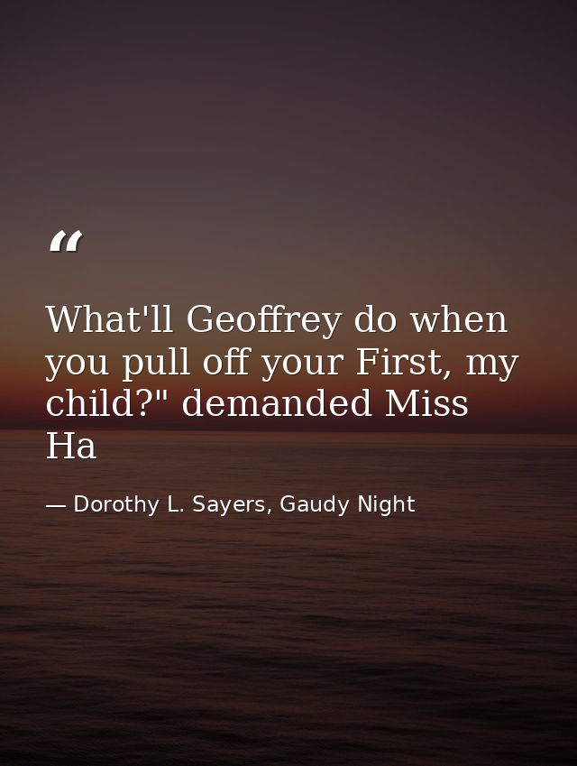 What'll Geoffrey do when you pull off your First, my child?" demanded Miss Ha — Dorothy L. Sayers, Gaudy Night
