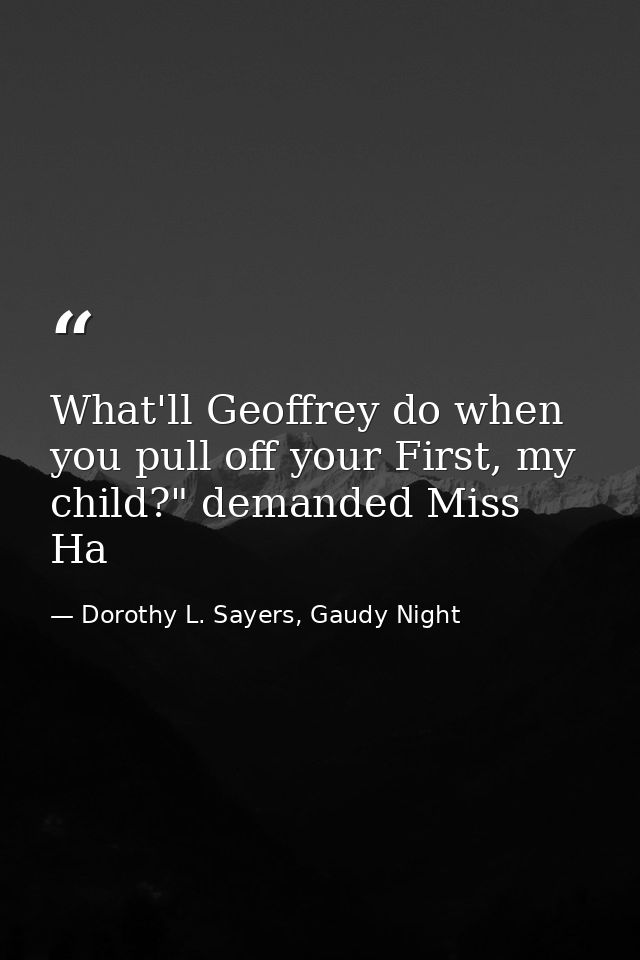 What'll Geoffrey do when you pull off your First, my child?" demanded Miss Ha — Dorothy L. Sayers, Gaudy Night