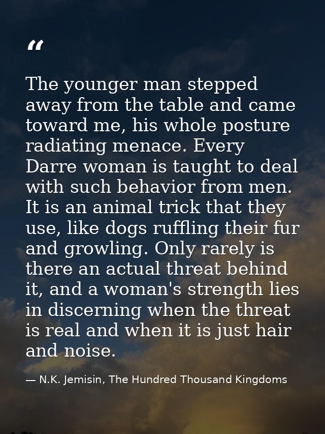 The younger man stepped away from the table and came toward me, his whole posture radiating menace. Every Darre woman is — N.K. Jemisin, The Hundred Thousand Kingdoms