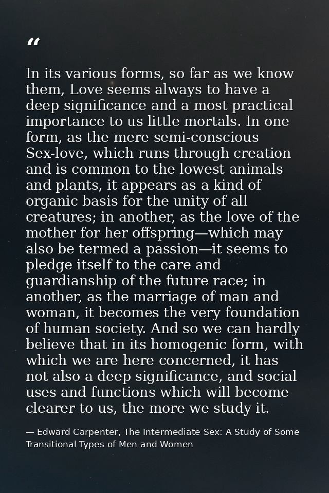 In its various forms, so far as we know them, Love seems always to have a deep significance and a most practical importa — Edward Carpenter, The Intermediate Sex: A Study of Some Transitional Types of Men and Women
