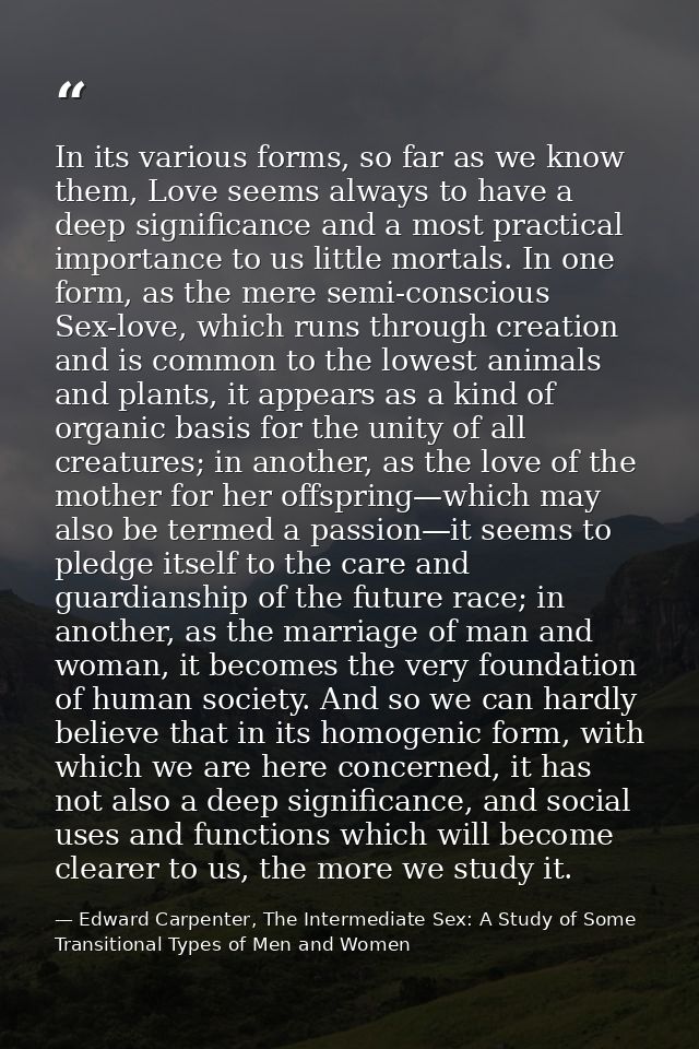 In its various forms, so far as we know them, Love seems always to have a deep significance and a most practical importa — Edward Carpenter, The Intermediate Sex: A Study of Some Transitional Types of Men and Women