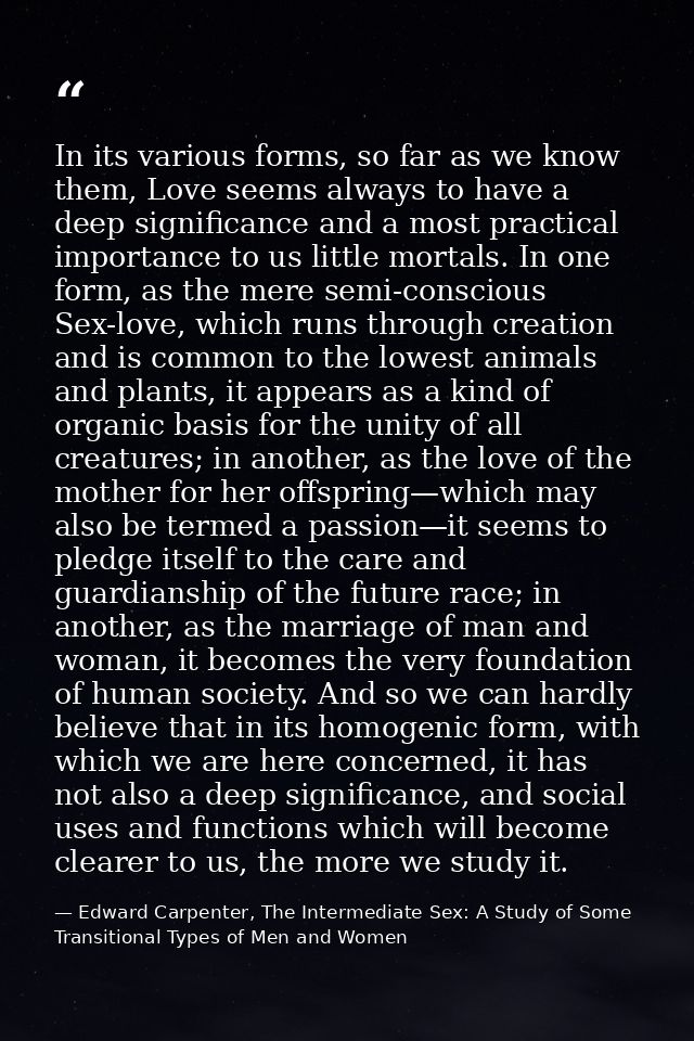 In its various forms, so far as we know them, Love seems always to have a deep significance and a most practical importa — Edward Carpenter, The Intermediate Sex: A Study of Some Transitional Types of Men and Women
