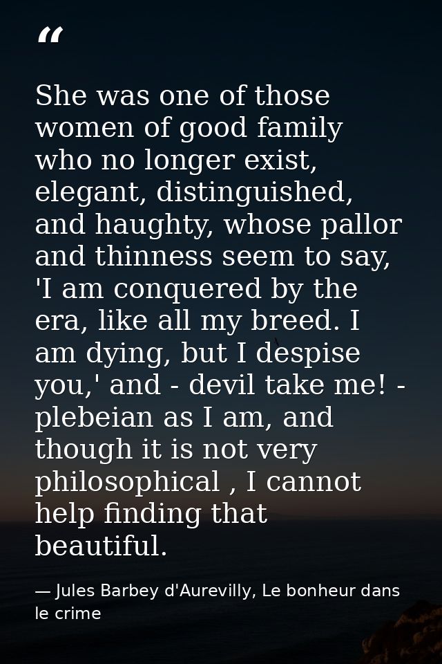 She was one of those women of good family who no longer exist, elegant, distinguished, and haughty, whose pallor and thi — Jules Barbey d'Aurevilly, Le bonheur dans le crime