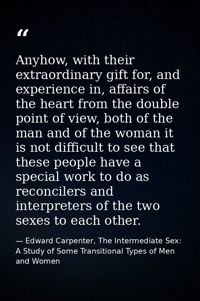 Anyhow, with their extraordinary gift for, and experience in, affairs of the heart from the double point of view, both o — Edward Carpenter, The Intermediate Sex: A Study of Some Transitional Types of Men and Women