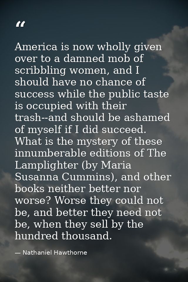 America is now wholly given over to a damned mob of scribbling women, and I should have no chance of success while the p — Nathaniel Hawthorne