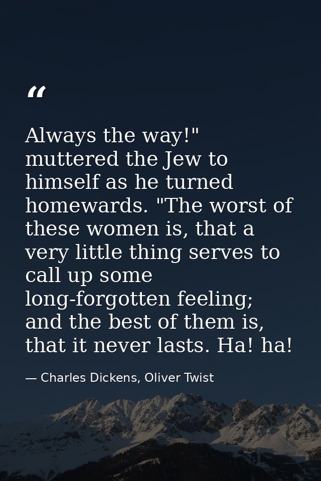Always the way!" muttered the Jew to himself as he turned homewards. "The worst of these women is, that a very little th — Charles Dickens, Oliver Twist