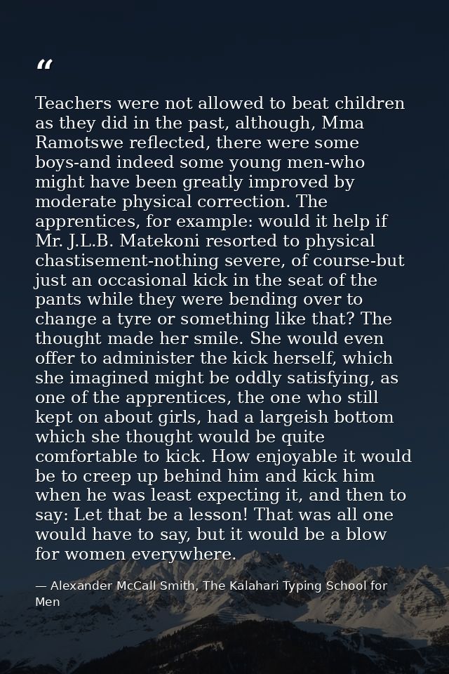 Teachers were not allowed to beat children as they did in the past, although, Mma Ramotswe reflected, there were some bo — Alexander McCall Smith, The Kalahari Typing School for Men