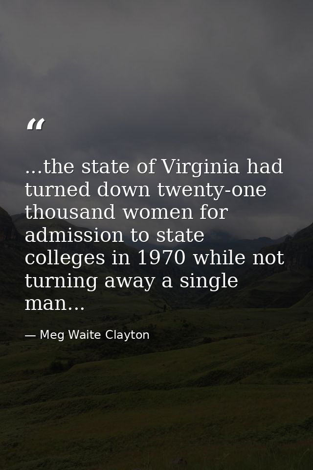 ...the state of Virginia had turned down twenty-one thousand women for admission to state colleges in 1970 while not tur — Meg Waite Clayton
