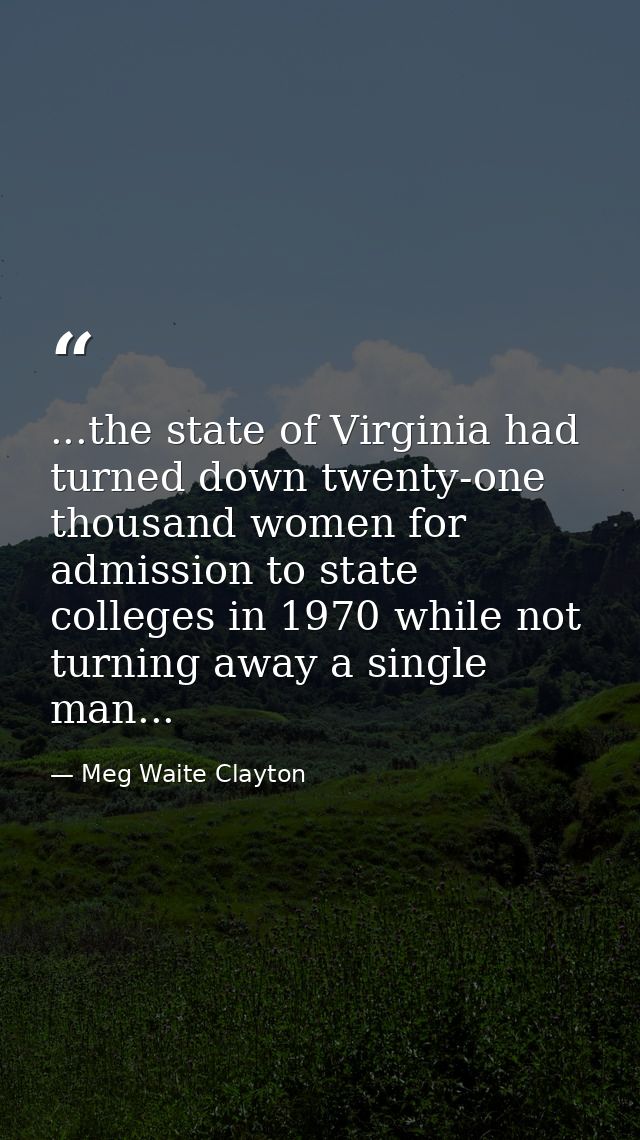 ...the state of Virginia had turned down twenty-one thousand women for admission to state colleges in 1970 while not tur — Meg Waite Clayton