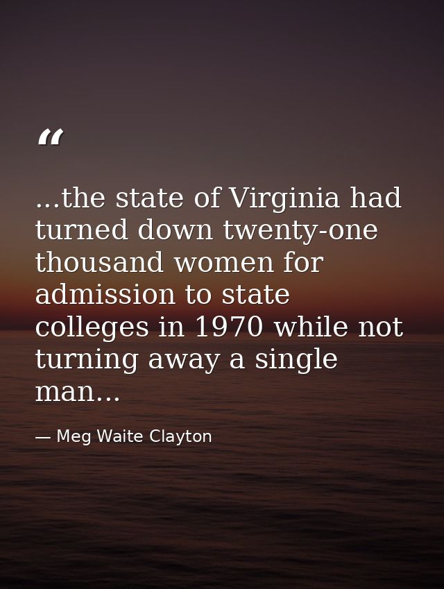 ...the state of Virginia had turned down twenty-one thousand women for admission to state colleges in 1970 while not tur — Meg Waite Clayton