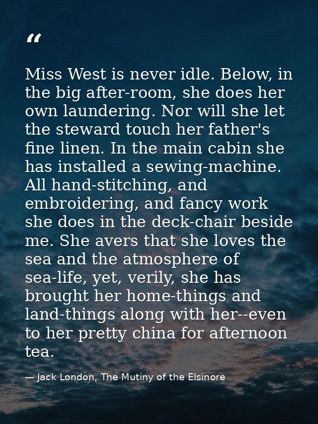Miss West is never idle. Below, in the big after-room, she does her own laundering. Nor will she let the steward touch h — Jack London, The Mutiny of the Elsinore