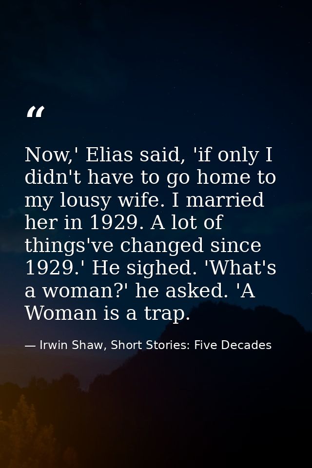 Now,' Elias said, 'if only I didn't have to go home to my lousy wife. I married her in 1929. A lot of things've changed  — Irwin Shaw, Short Stories: Five Decades