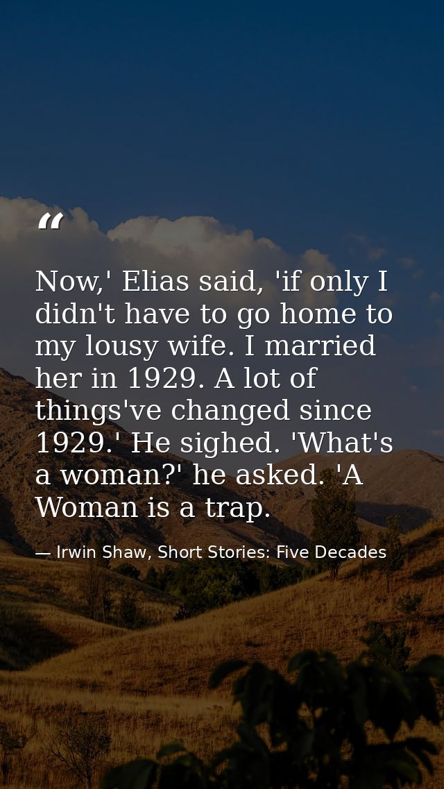 Now,' Elias said, 'if only I didn't have to go home to my lousy wife. I married her in 1929. A lot of things've changed  — Irwin Shaw, Short Stories: Five Decades