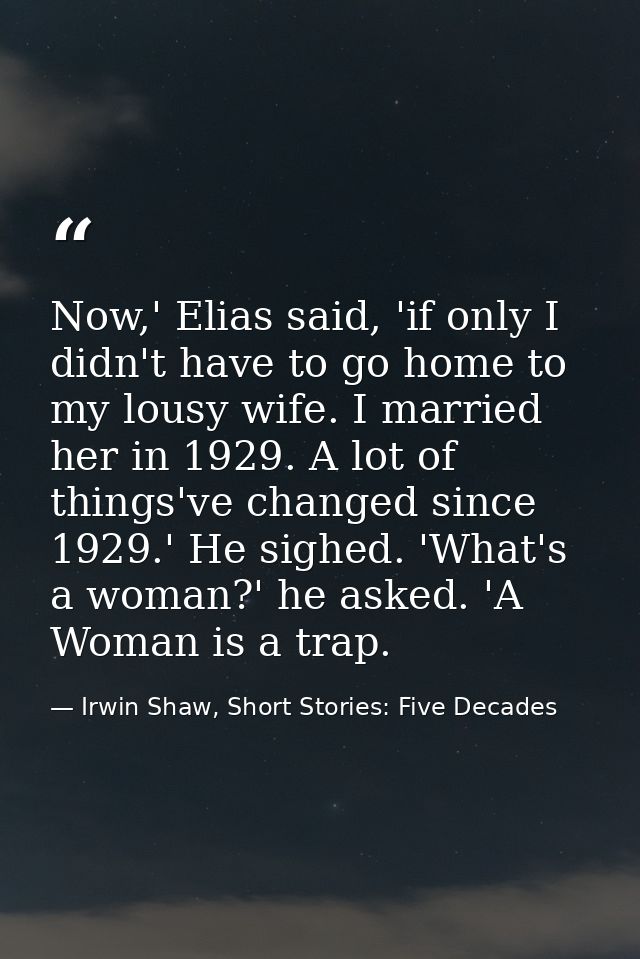 Now,' Elias said, 'if only I didn't have to go home to my lousy wife. I married her in 1929. A lot of things've changed  — Irwin Shaw, Short Stories: Five Decades