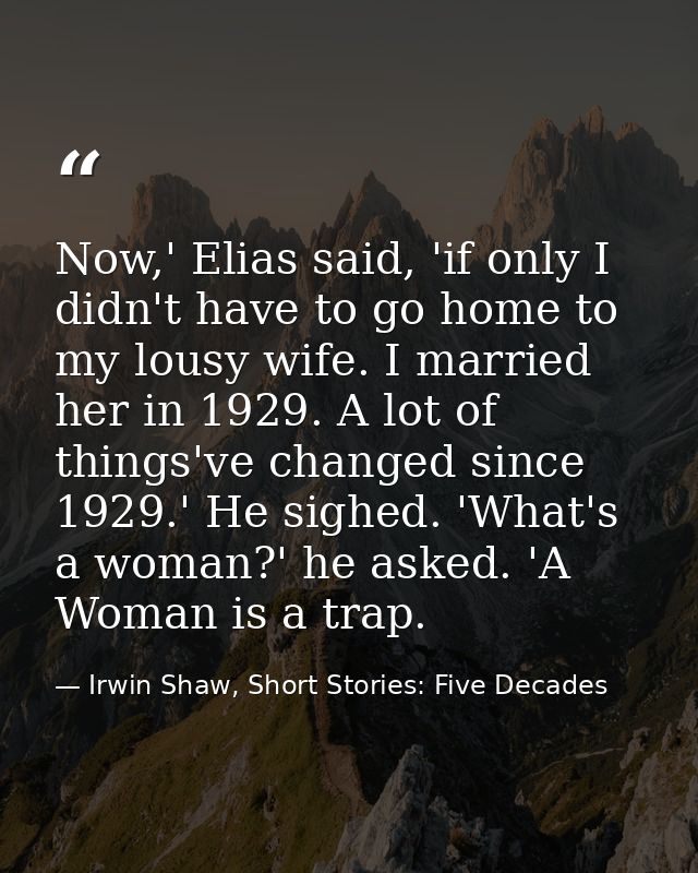 Now,' Elias said, 'if only I didn't have to go home to my lousy wife. I married her in 1929. A lot of things've changed  — Irwin Shaw, Short Stories: Five Decades