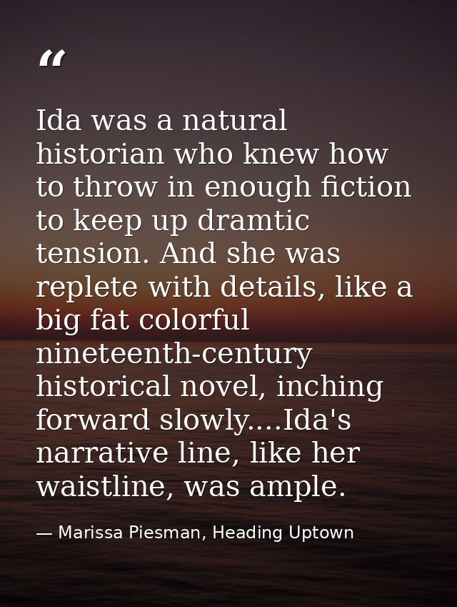 Ida was a natural historian who knew how to throw in enough fiction to keep up dramtic tension. And she was replete with — Marissa Piesman, Heading Uptown