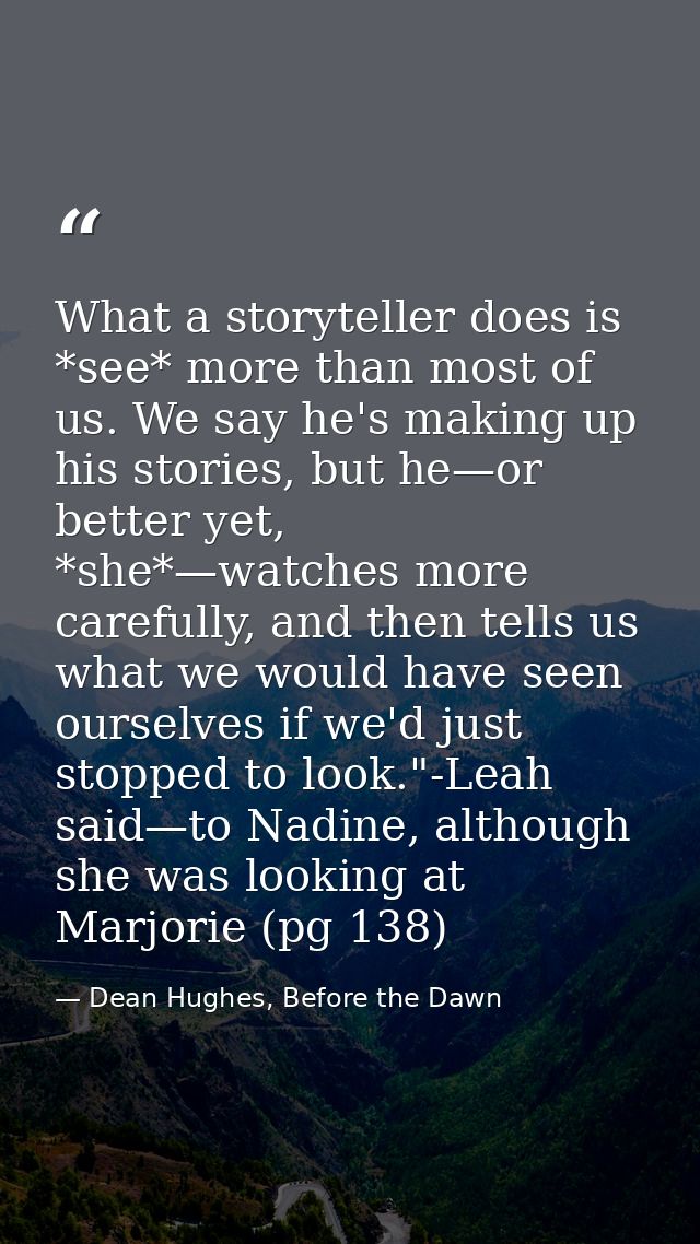 What a storyteller does is *see* more than most of us. We say he's making up his stories, but he—or better yet, *she*—wa — Dean Hughes, Before the Dawn