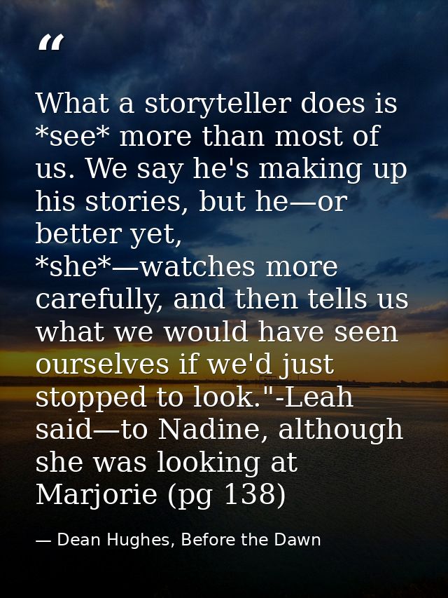 What a storyteller does is *see* more than most of us. We say he's making up his stories, but he—or better yet, *she*—wa — Dean Hughes, Before the Dawn