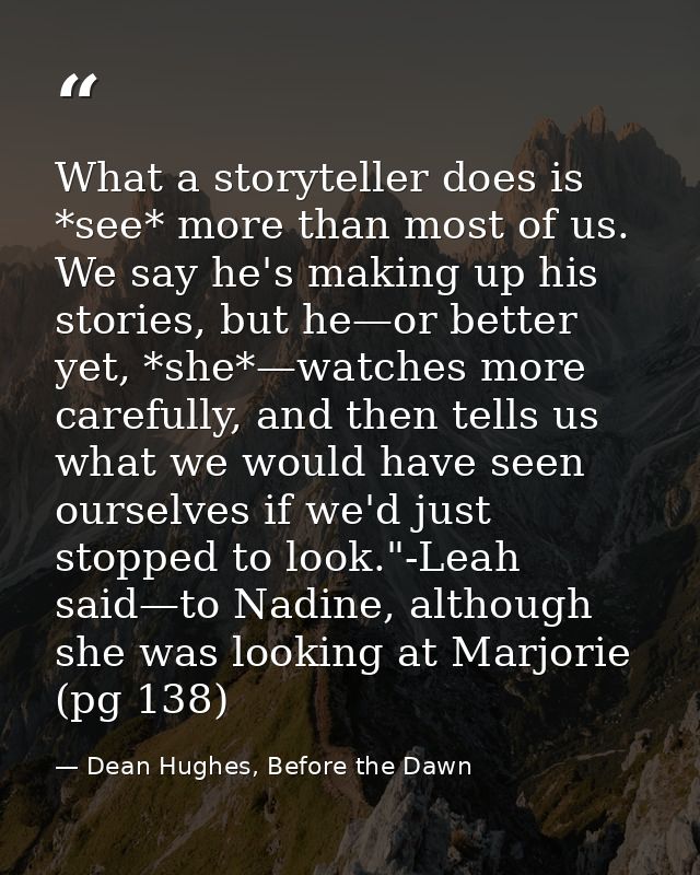 What a storyteller does is *see* more than most of us. We say he's making up his stories, but he—or better yet, *she*—wa — Dean Hughes, Before the Dawn