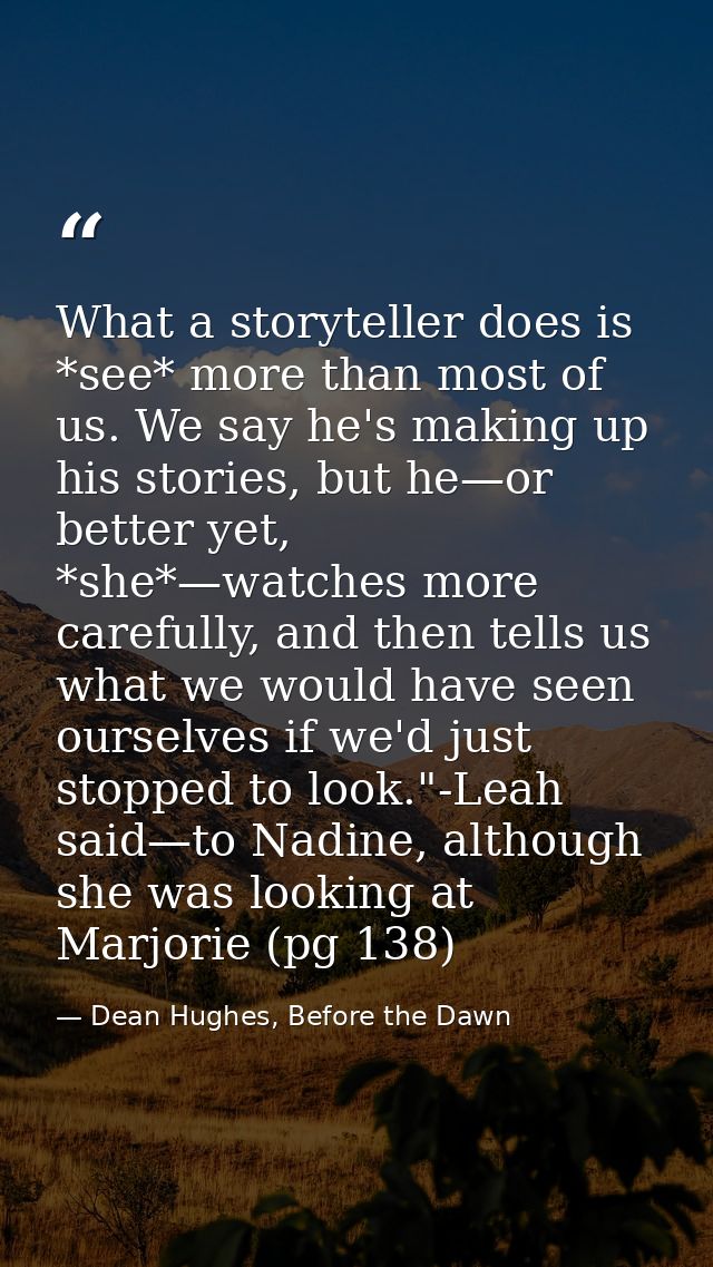 What a storyteller does is *see* more than most of us. We say he's making up his stories, but he—or better yet, *she*—wa — Dean Hughes, Before the Dawn