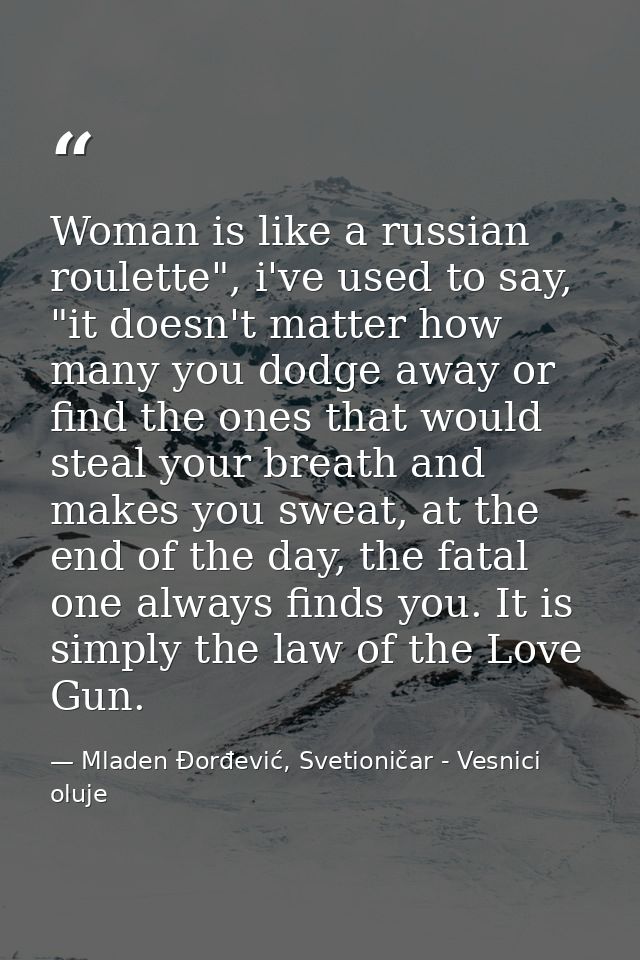 Woman is like a russian roulette", i've used to say, "it doesn't matter how many you dodge away or find the ones that wo — Mladen Đorđević, Svetioničar - Vesnici oluje