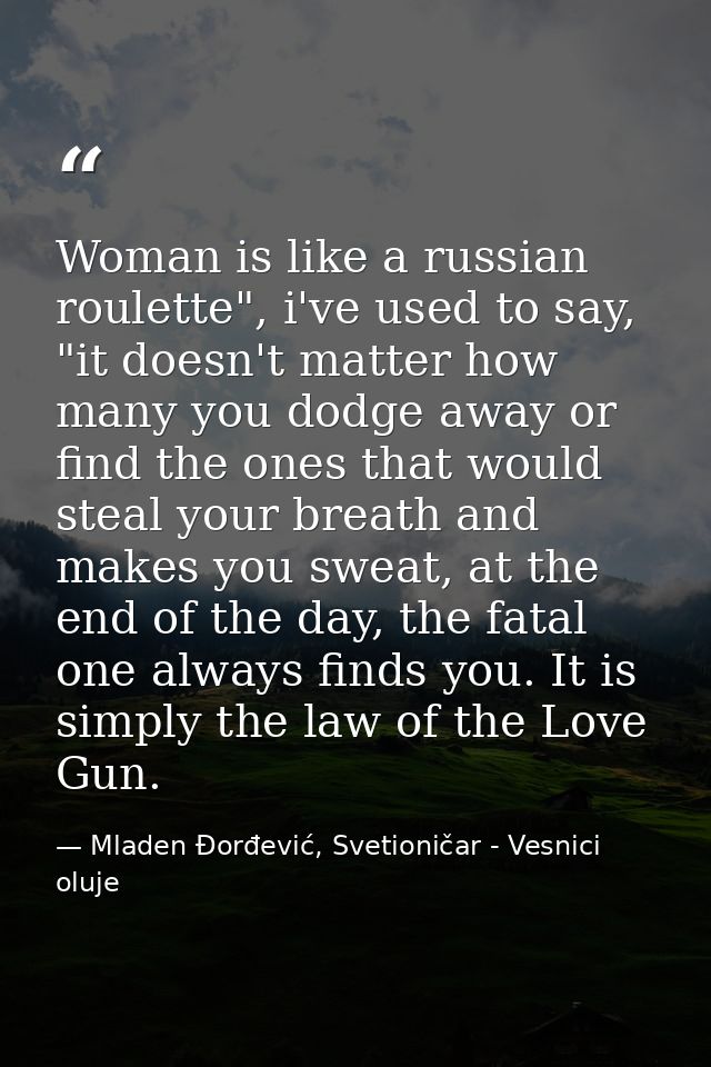 Woman is like a russian roulette", i've used to say, "it doesn't matter how many you dodge away or find the ones that wo — Mladen Đorđević, Svetioničar - Vesnici oluje