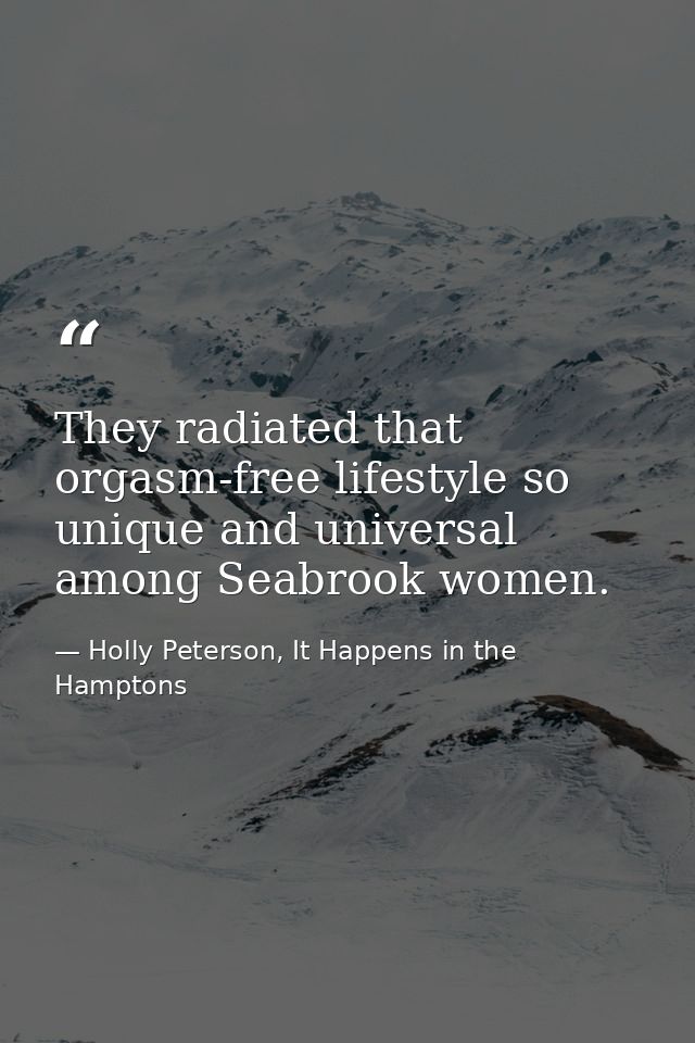 They radiated that orgasm-free lifestyle so unique and universal among Seabrook women. — Holly Peterson, It Happens in the Hamptons