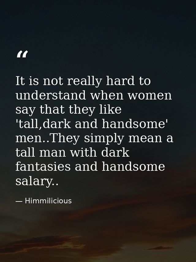 It is not really hard to understand when women say that they like 'tall,dark and handsome' men..They simply mean a tall  — Himmilicious