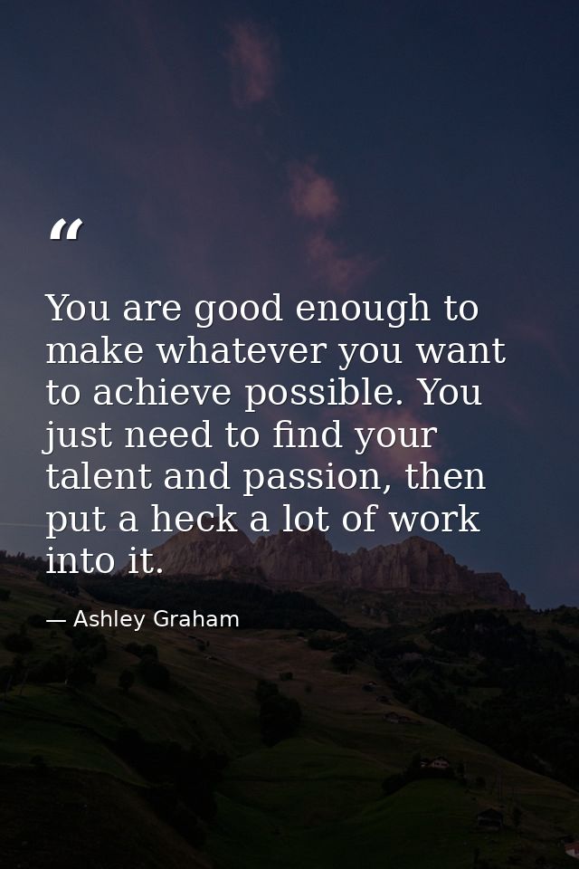 You are good enough to make whatever you want to achieve possible. You just need to find your talent and passion, then p — Ashley Graham