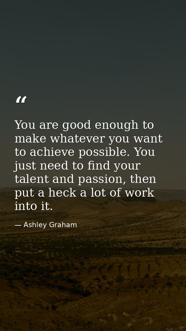 You are good enough to make whatever you want to achieve possible. You just need to find your talent and passion, then p — Ashley Graham