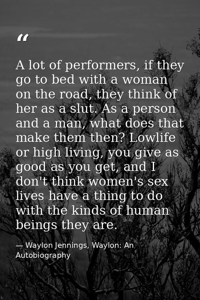 A lot of performers, if they go to bed with a woman on the road, they think of her as a slut. As a person and a man, wha — Waylon Jennings, Waylon: An Autobiography