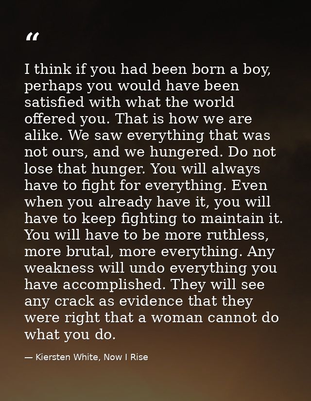 I think if you had been born a boy, perhaps you would have been satisfied with what the world offered you. That is how w — Kiersten White, Now I Rise