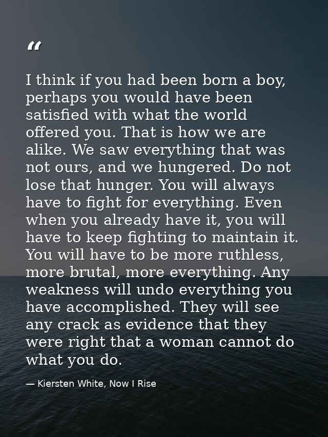 I think if you had been born a boy, perhaps you would have been satisfied with what the world offered you. That is how w — Kiersten White, Now I Rise