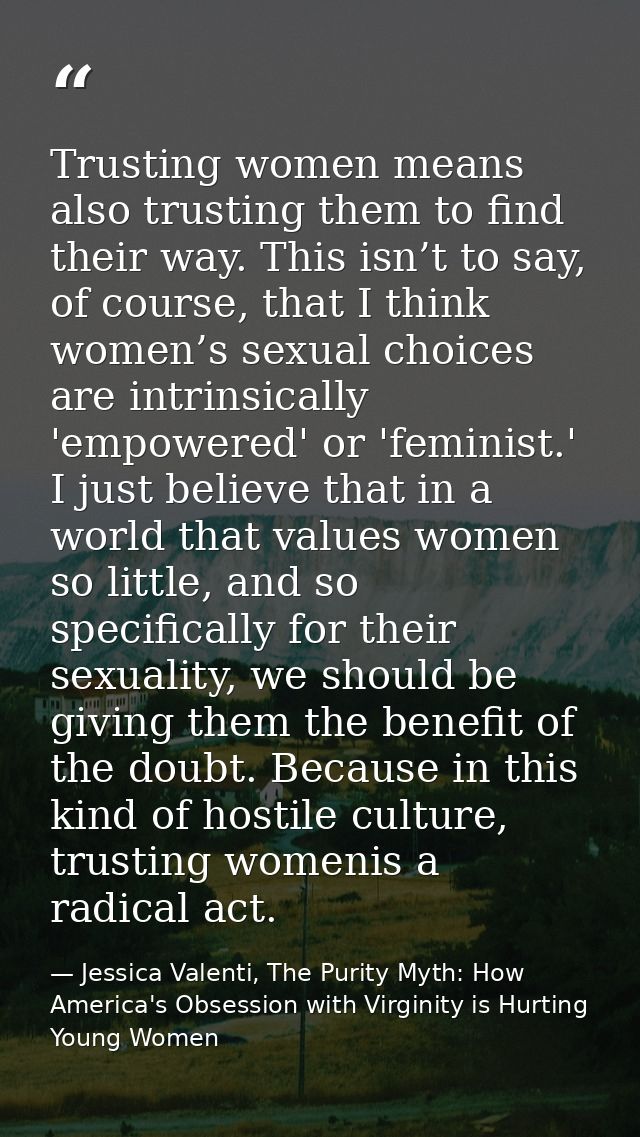 Trusting women means also trusting them to find their way. This isn’t to say, of course, that I think women’s sexual cho — Jessica Valenti, The Purity Myth: How America's Obsession with Virginity is Hurting Young Women