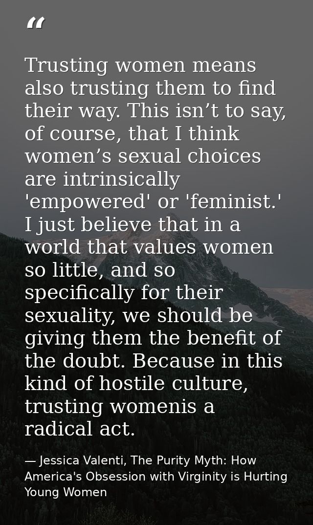 Trusting women means also trusting them to find their way. This isn’t to say, of course, that I think women’s sexual cho — Jessica Valenti, The Purity Myth: How America's Obsession with Virginity is Hurting Young Women