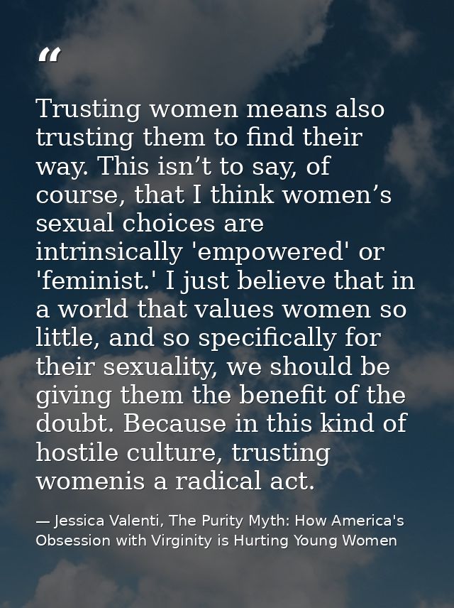 Trusting women means also trusting them to find their way. This isn’t to say, of course, that I think women’s sexual cho — Jessica Valenti, The Purity Myth: How America's Obsession with Virginity is Hurting Young Women