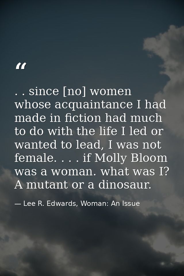 . . since [no] women whose acquaintance I had made in fiction had much to do with the life I led or wanted to lead, I wa — Lee R. Edwards, Woman: An Issue