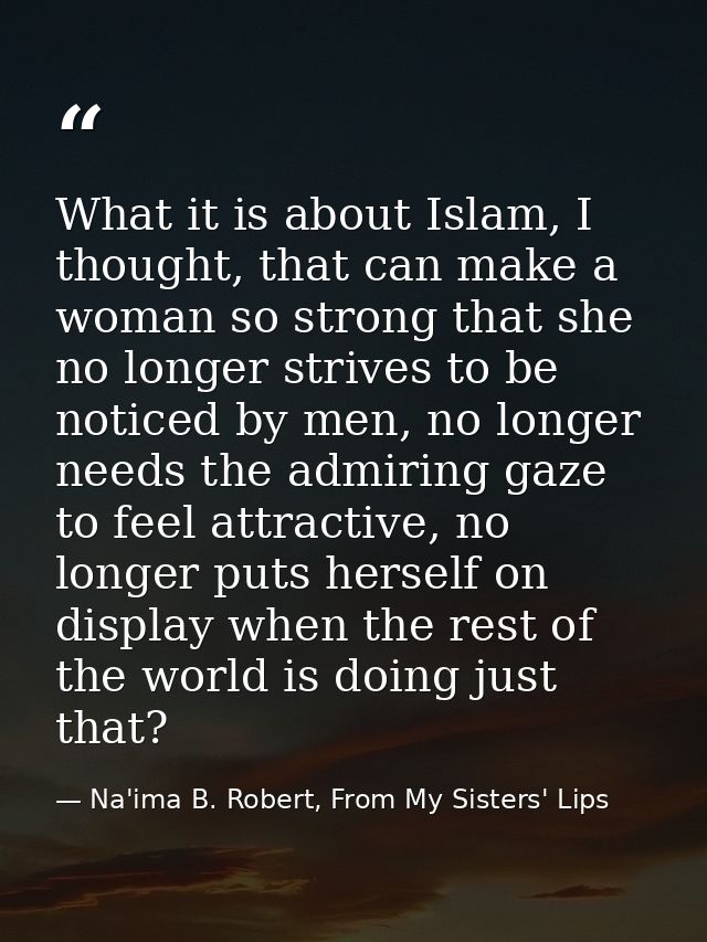 What it is about Islam, I thought, that can make a woman so strong that she no longer strives to be noticed by men, no l — Na'ima B. Robert, From My Sisters' Lips