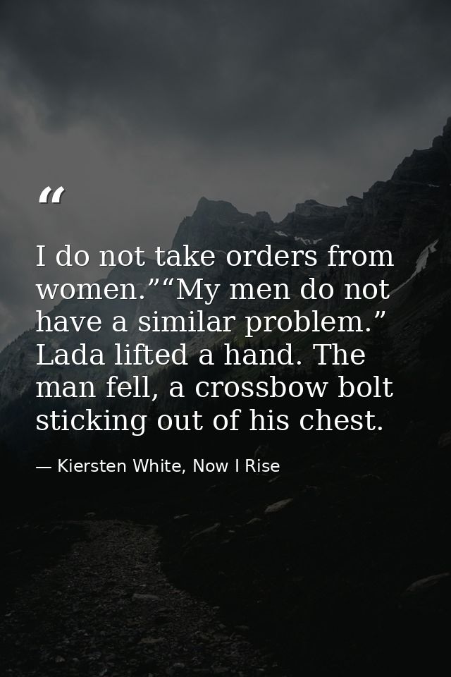 I do not take orders from women.”“My men do not have a similar problem.” Lada lifted a hand. The man fell, a crossbow bo — Kiersten White, Now I Rise