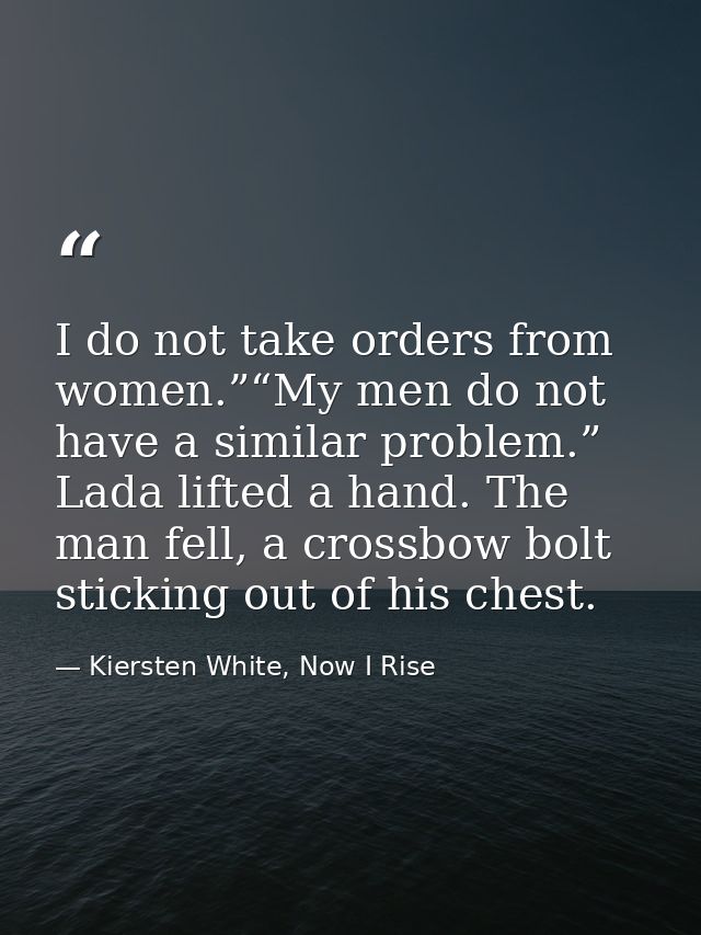 I do not take orders from women.”“My men do not have a similar problem.” Lada lifted a hand. The man fell, a crossbow bo — Kiersten White, Now I Rise