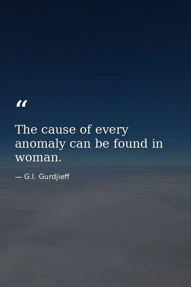The cause of every anomaly can be found in woman. — G.I. Gurdjieff
