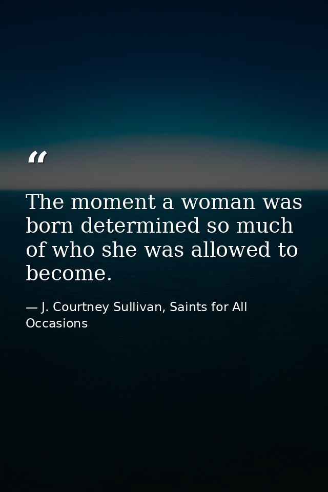 The moment a woman was born determined so much of who she was allowed to become. — J. Courtney Sullivan, Saints for All Occasions