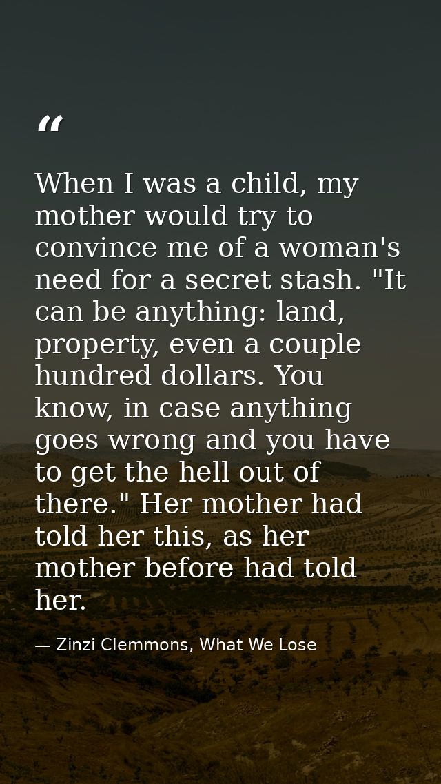 When I was a child, my mother would try to convince me of a woman's need for a secret stash. "It can be anything: land,  — Zinzi Clemmons, What We Lose