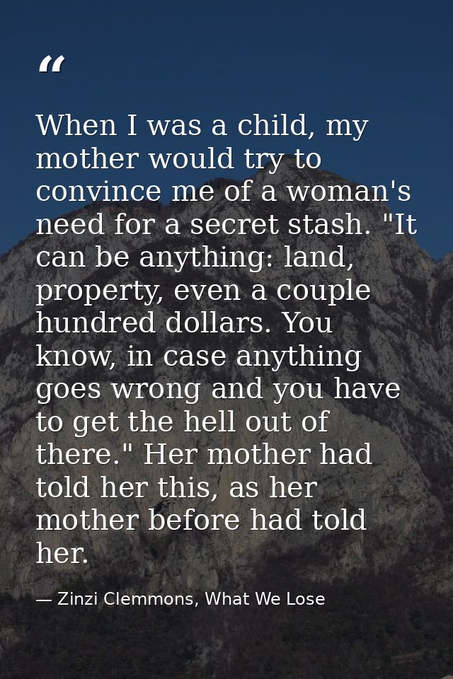 When I was a child, my mother would try to convince me of a woman's need for a secret stash. "It can be anything: land,  — Zinzi Clemmons, What We Lose